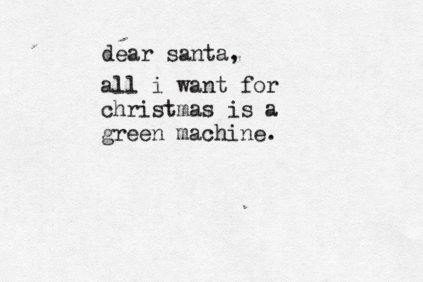 dear santa, all i want for christmas is a green machine.