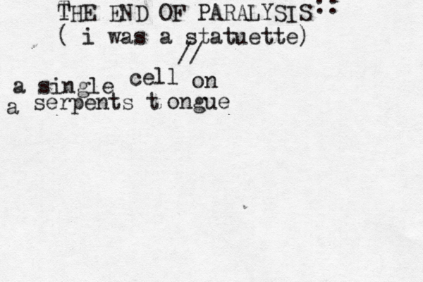 T THE END OF PARALYSIS ( i was a statuette) // a single cell on a serpents t ongue :: 