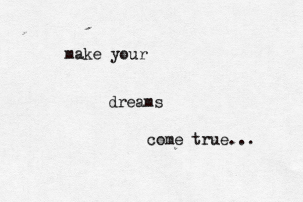 make your dreams come true... 