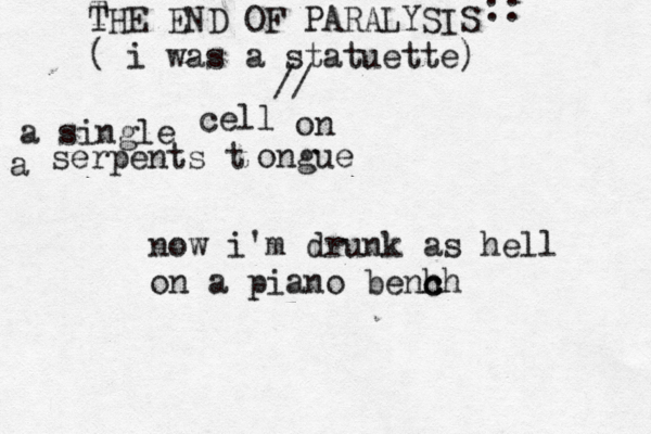T THE END OF PARALYSIS ( i was a statuette) // a single cell on a serpents t ongue :: now i'm drunk as hell on a piano benh c ch 
