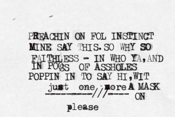 just one more ---------///---- p lease PREACHIN ON FOL INSTINCT MINE SAY THIS.SO WHY SO FAITHLESS - IN WHO YA,AND IN POO SS OF ASSHOLES POPPIN IN TO SAY HI,WIT A MASK ON 