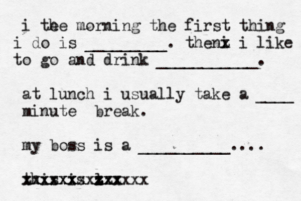 i te he morning the first thing do i is _________. the i n x z z z i like o t go and drink ___________. at lunch i usually take a ____ minute break . my boss is a __________.... this is l xx z z zzz x zxx xxxxxxxx xxxxxx xxxxxxxxx 