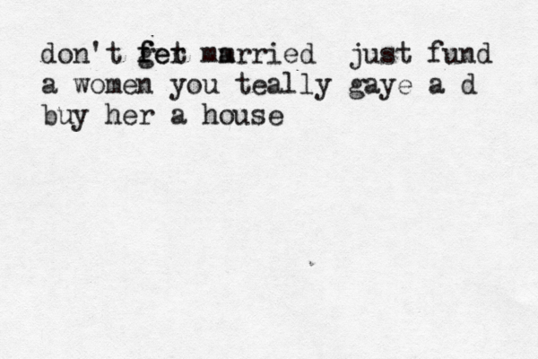 don't fet g fer mm arried just fund a women you teally gaye a d buy her a house 