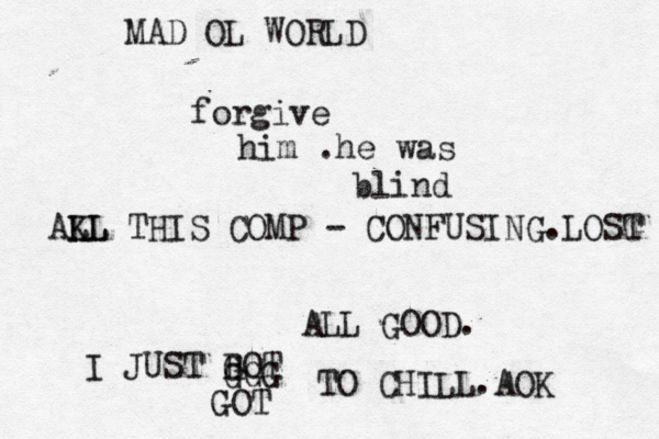 MAD OL WORLD forgive him .he was blind AKL LL THIS COMP - CONFUSING.LOSG T ALL GOOD. I JUST B GOT GGG GOT TO CHILL.AOK 