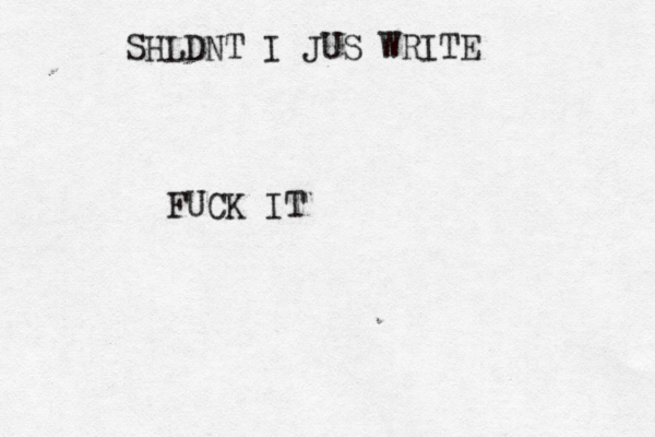 FUCK IT SHLDNT I JUS WRITE