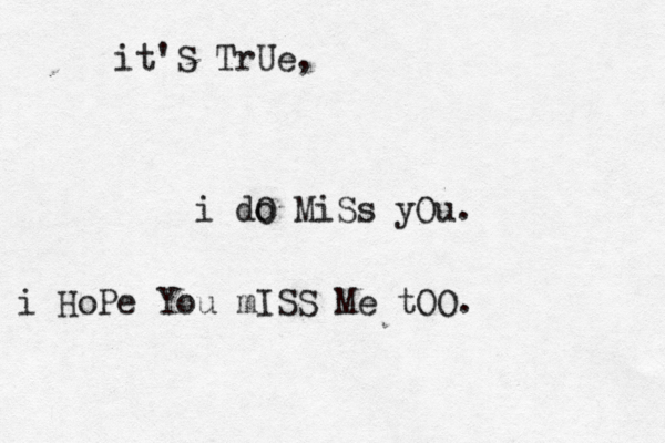 it'S TrUe, i do O MiSs yOu . i HoPe You mISS Me tOO . 