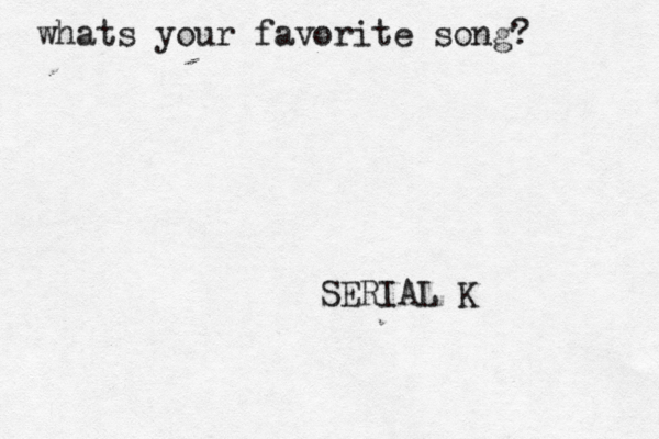 whats your favorite song? SERIAL K 