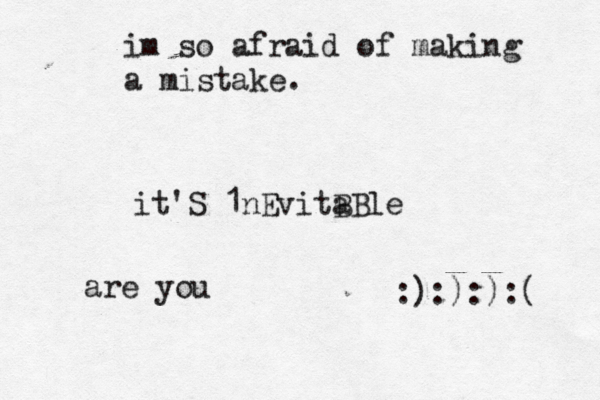 im so afraid of making a mistake . it'S 1nEvitB aBle :):):):( are you