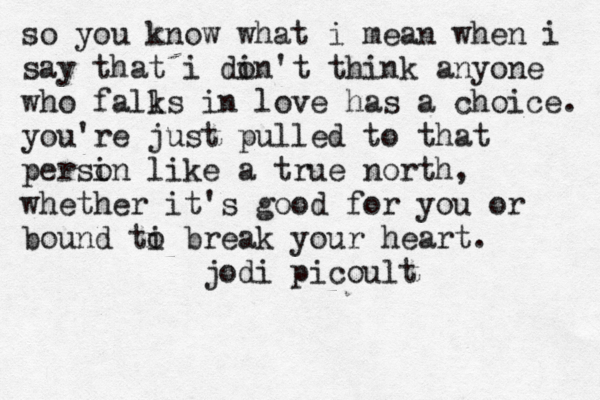 so you know what i mean when i say that i din' o t think anyone who falks l in love has a choice. you're just pulled to that persin o like a true north, whether it's good for you or bound ti o break your heart. jodi picoult 