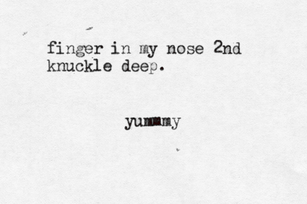 finger in my nose 2nd knuckle deep. yummm