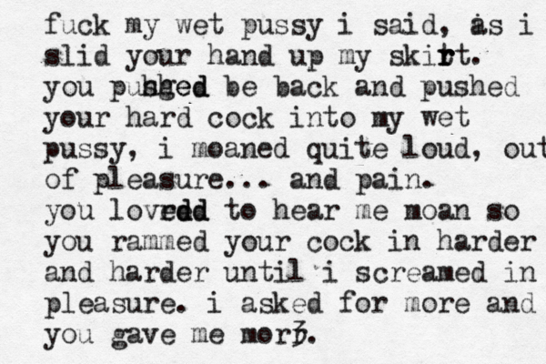 fuck my wet pussy i said, i as i slid your hand up my skit r r rt. you puh sged hed be back and pushed your hard cock into my wet pussy, i moaned quite loud, out of pleasure... and pain. you lovrd ed edd to hear me moan so you rammed your cock in harder and harder until i screamed in pleasure. i asked for more and you gave me morr. 
