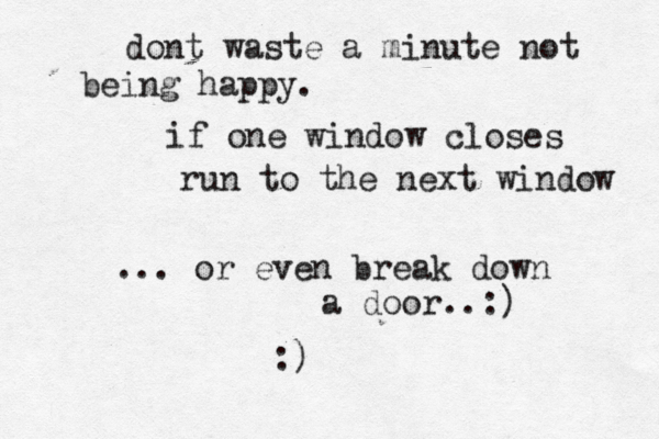 dont waste a minute not being happy. if one window closes run to the next window ... or even break down a door..:) :) 