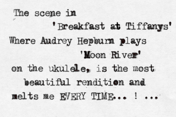 The scene in 'Breakfast as t t Tiffanys' Where Audrey Hepburn plays 'M Moon River' on the ukulele, is the most beautiful rendition and melts me EVERY TIME... < < ! ... 