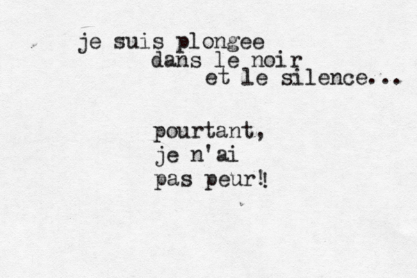 je suis plongee dans le noir et le silence... pourtant, je n'ai pas peur! ! 