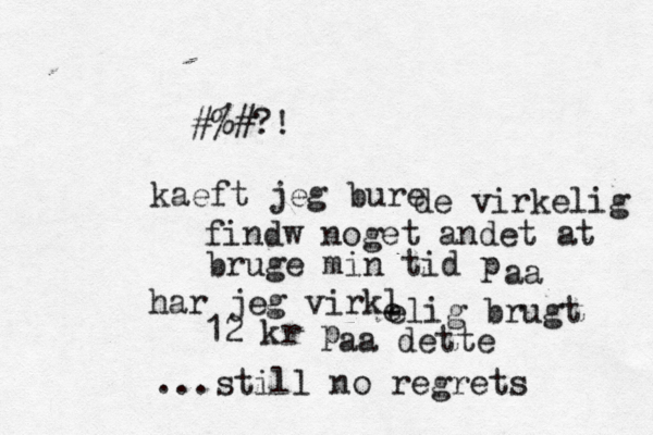 kaeft jeg bure de virkelig findw noget andet at bruge min tid på aa har jeg virkl e elig brugt 12 kr på aa dette ...still no regrets <<#%#?! 