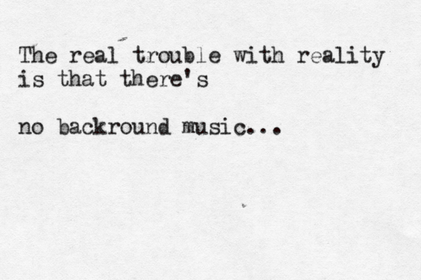 The real trouble with reality is that there's no backround music...