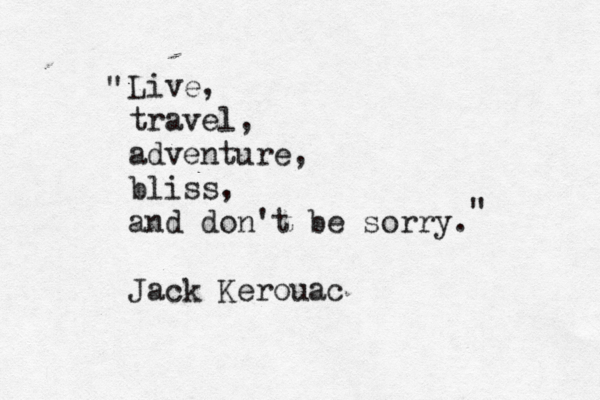Live, travel, adventure, bliss, and don't be sorry. Jack Kerouac " " 