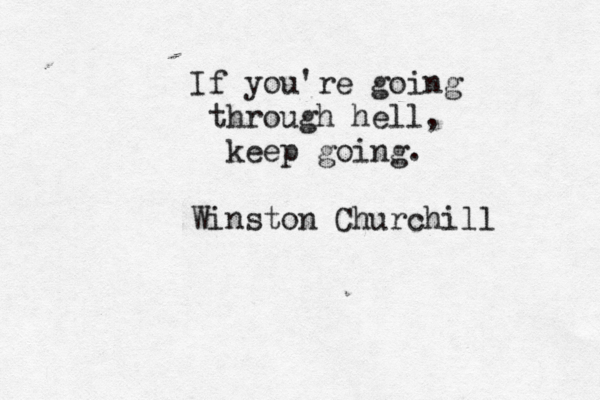 If you're going through hell, keep going. Winston Churchill 