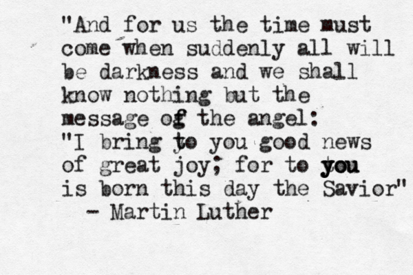 " And for us the time must come when suddenly all will be darkness and we shall know nothing but the message og the f f angel: "I bring yo t t you good news of great joy; for to you t you you is born this day the Savior" - Martin Luther