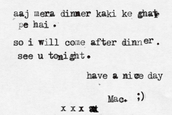 aaj mera dinner kaki ke ghat r pe hai . so i will come after dinn er . see u to ight n . have a nive v c day Mac.  ;) i u x xxxxxx