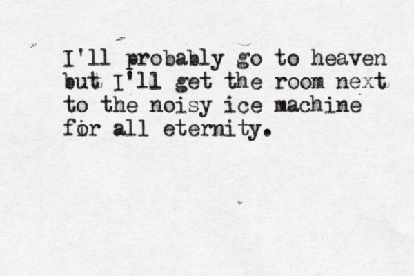 I'll probably go to heaven but I'll get the room next to the noisy ice machine fi or all eternity. 