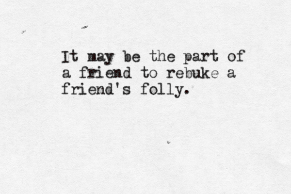 It may be the part of a friend to rebuke a friend's folly.