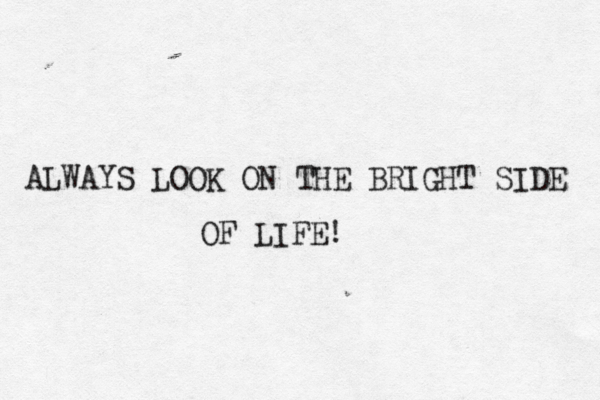 ALWAYS LOOK ON THE BRIGHT SIDE OF LIFE! 