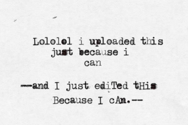 Lololol i uploaded this just because i can --and I just ediTed tHis Because I cAn.--