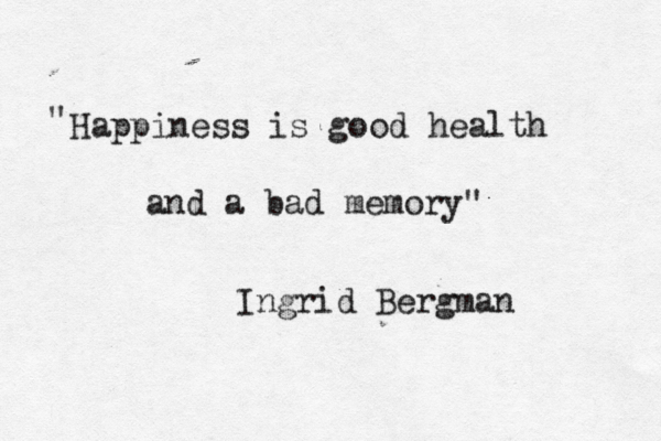 Happiness is good health and a bad memory" " Ingrid Bergman
