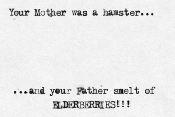 Your Mother was a hamster... ...and your Father smelt of ELDERBERRIES!!!