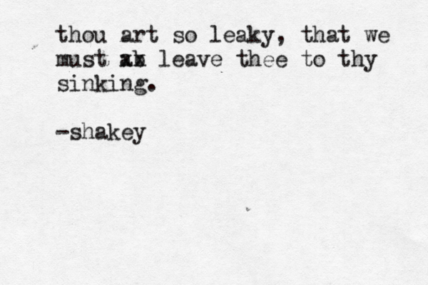 thou art so leaky, that we must ab xx leave thee to thy sinking. -shakey