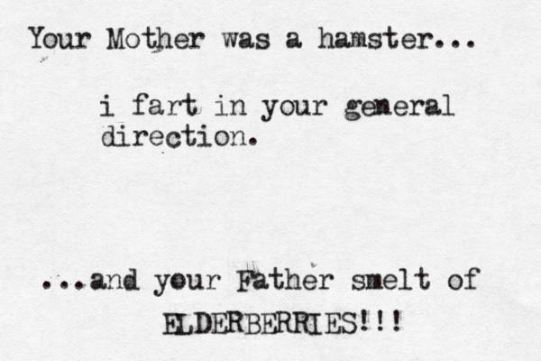 Your Mother was a hamster... ...and your Father smelt of ELDERBERRIES!!! i fart in your general direction .
