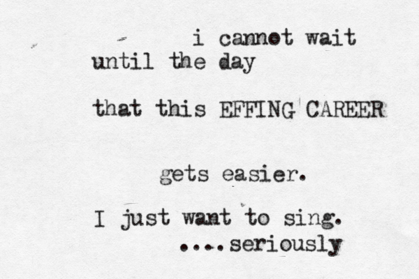 i cannot wait until the day that this EFFING CAREER gets easier. I just want to sing. ....seriously 