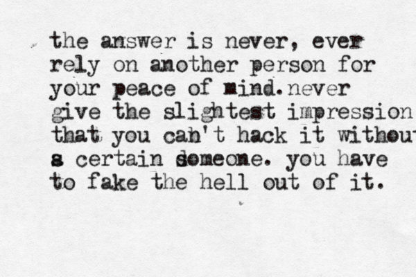 the answer is never, ever rely on another person for your peace of mind.never give the slightest impression that you cab n't hack it without s a certain do s meone. you have to fake the hell out of it. 