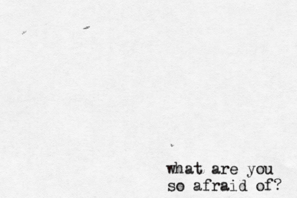what are you so afraid of? 