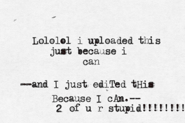 Lololol i uploaded this just because i can --and I just ediTed tHis Because I cAn.- 2 of u r stupid!!!!!!!!!!!!