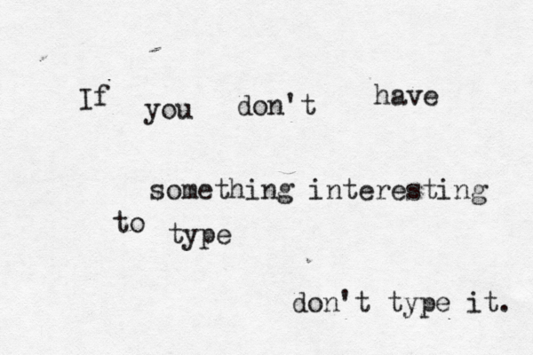 If you don't have something interesting to type don't type it. 