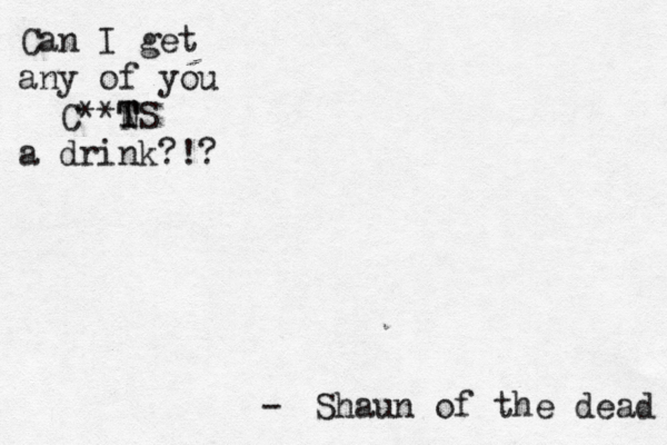 Can I get any of you C**N T TS a drink?!? Shaun of the dead - 