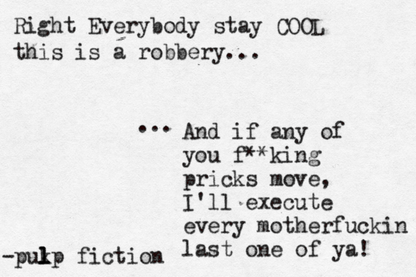 Right Everybody stay COOL this is a robbery... And if any of you f**king pricks move, I'll execute every motherfuckin last one of ya! ... -pukp l l l fiction 