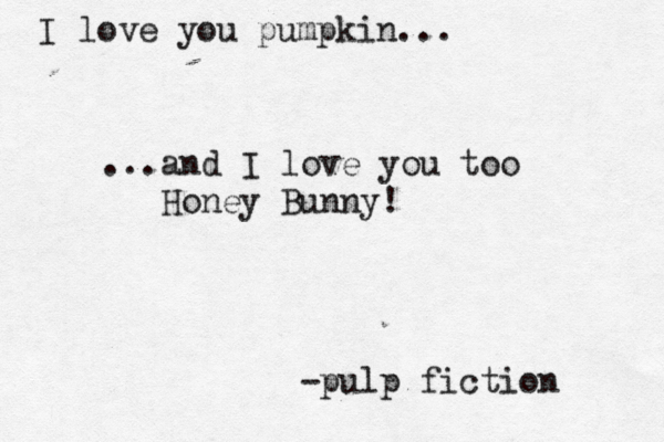 I love you pumpkin... ...and I love you too Honey Bunny! -pulp fiction 