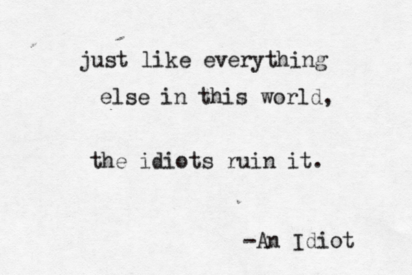 just like everything else in this world, the idiots ruin it. -An Idiot 