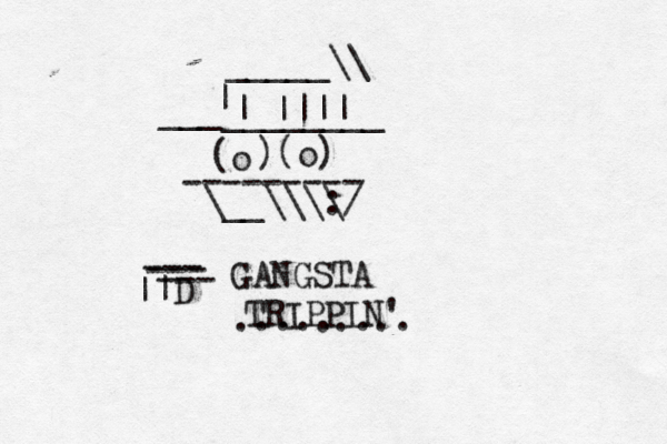 o ( )(o) --------- :/ \__\\\\ ________ _ __ | |~|||| < _____\\ ||> D --- --- --- GANGSTA TRIPPIN' ......... 