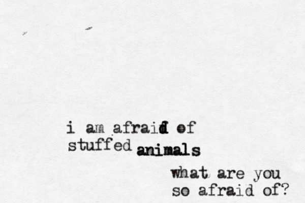 what are you so afraid of? i am afraif d d d of stuffed animals animals 