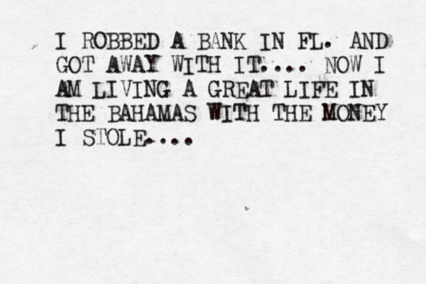 I ROBBED A BANK IN FL. AND GOT AWAY WITH IT.... NOW I AM LIVING A GREAT LIFE IN THE BAHAMAS WITH THE MONEY I STOLE .... 