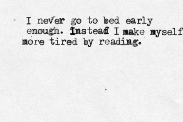 I never go to bed early enough. insteaf d d I I I make myself more tired by reading.