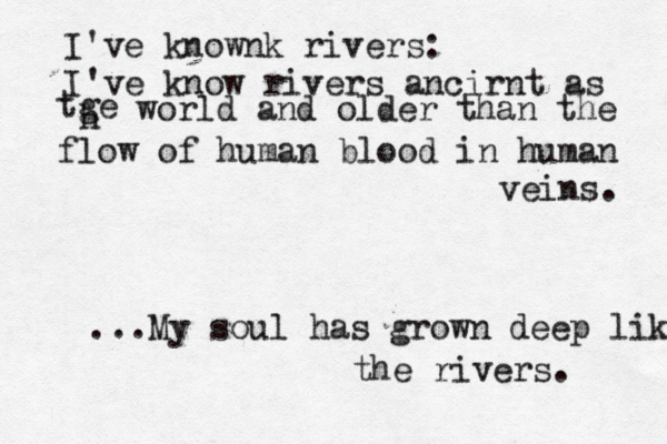 I've knownk rivers: I've know rivers ancirnt as tge h world and older than the flow of human blood in human veins. ...My soul has grown deep lik the rivers. 