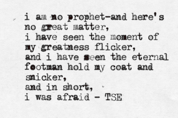 i am no prophet-and here's no great matter, i have seen the moment of my greatness flicker, and i have seen the eternal footman hold my coat and snicker, and in short, i was afraid - TSE 