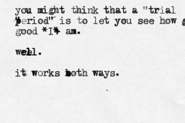 you might think that a "trial " period" is to let you see how good good *I+ * * am. wrll e e e el ll. it works n b b both ways.