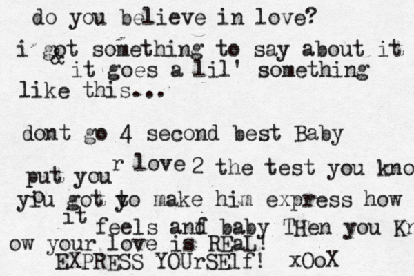 do you believe in love? i got something to say about it & it goes a lil' something like this... dont go 4 second best Baby put you r love 2 the test you know yiu got yo t make him express how it feels anf d baby THen you Kn ow your love is REaL! EXPRESS YOUrSElf! o xOoX 