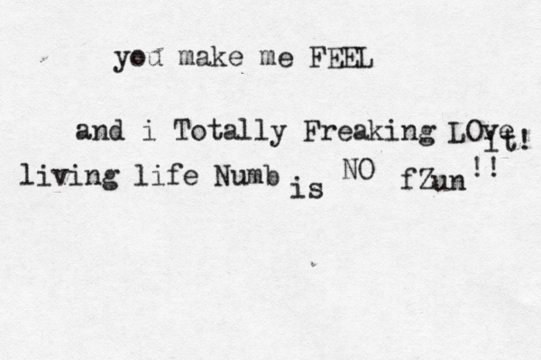 you make me FEEL and i Totally Freaking LOve it! living life Numb is NO fZun !! 